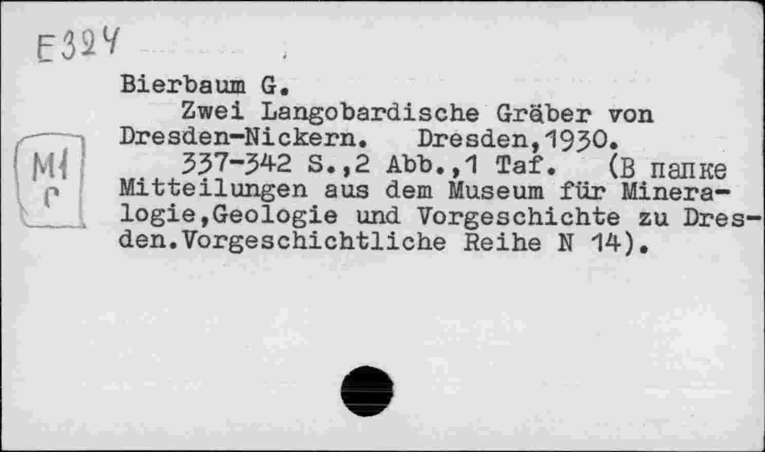 ﻿Bierbaum G.
Zwei Langobardische Gräber von Dresden-Nickern.	Dresden,1930.
337-342 S.,2 Abb.,1 Taf. (В папке Mitteilungen aus dem Museum für Mineralogie,Geologie und Vorgeschichte zu Dres den.Vorgeschichtliche Reihe N 14).